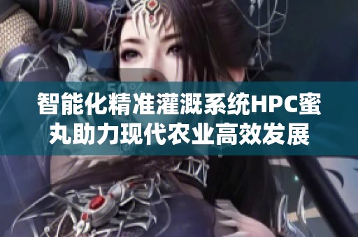 智能化精准灌溉系统HPC蜜丸助力现代农业高效发展