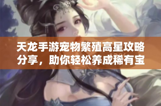 天龙手游宠物繁殖高星攻略分享，助你轻松养成稀有宝宝技巧
