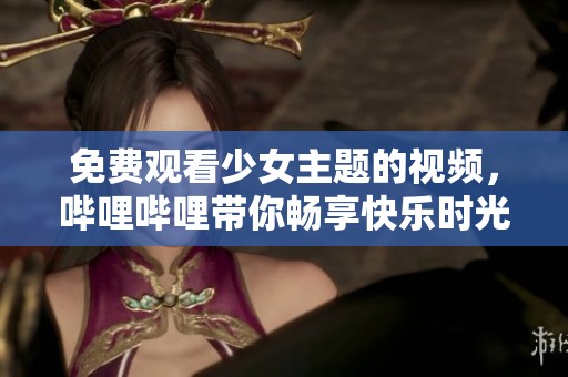 免费观看少女主题的视频，哔哩哔哩带你畅享快乐时光
