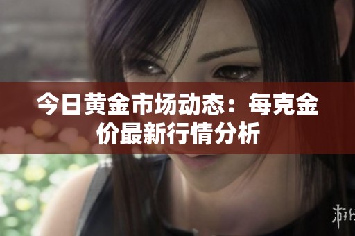 今日黄金市场动态：每克金价最新行情分析