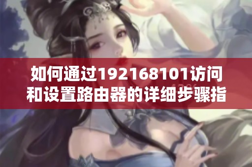 如何通过192168101访问和设置路由器的详细步骤指南
