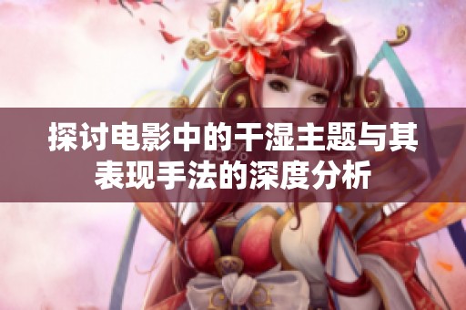 探讨电影中的干湿主题与其表现手法的深度分析