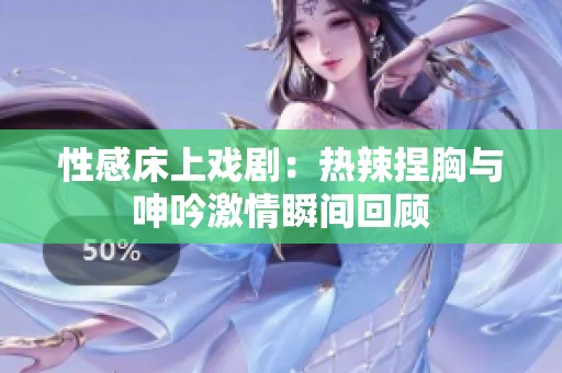 性感床上戏剧：热辣捏胸与呻吟激情瞬间回顾