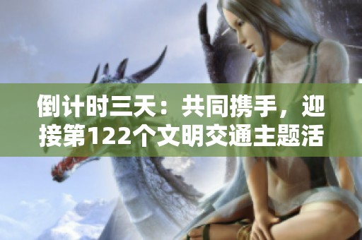 倒计时三天：共同携手，迎接第122个文明交通主题活动的到来