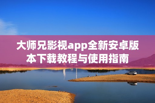 大师兄影视app全新安卓版本下载教程与使用指南