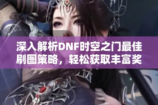 深入解析DNF时空之门最佳刷图策略，轻松获取丰富奖励的方法
