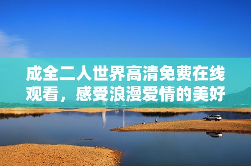 成全二人世界高清免费在线观看，感受浪漫爱情的美好瞬间