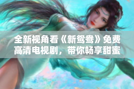 全新视角看《新鸳鸯》免费高清电视剧，带你畅享甜蜜爱情故事
