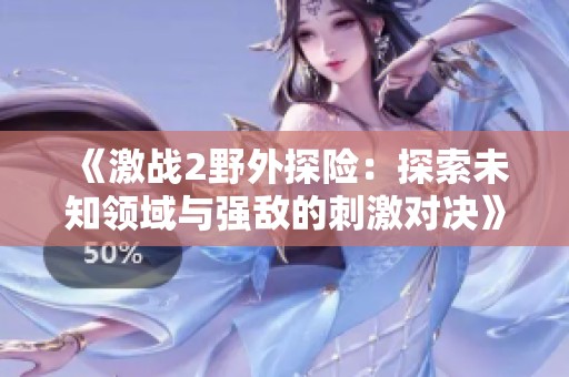 《激战2野外探险：探索未知领域与强敌的刺激对决》