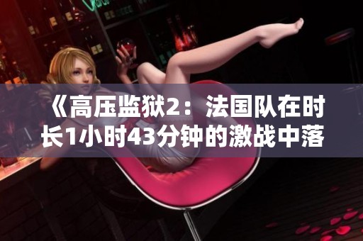 《高压监狱2：法国队在时长1小时43分钟的激战中落败》