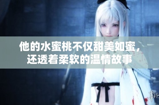 他的水蜜桃不仅甜美如蜜，还透着柔软的温情故事