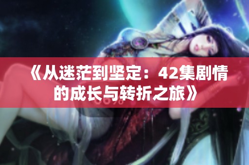 《从迷茫到坚定：42集剧情的成长与转折之旅》