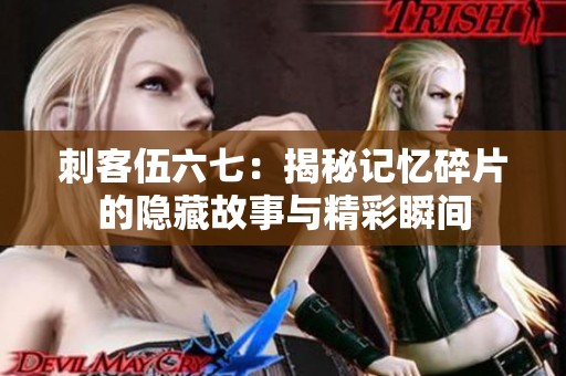 刺客伍六七：揭秘记忆碎片的隐藏故事与精彩瞬间