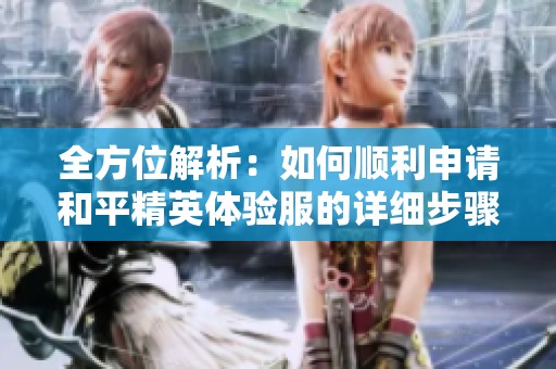 全方位解析：如何顺利申请和平精英体验服的详细步骤与技巧