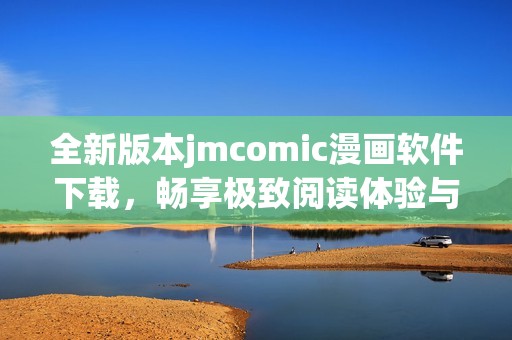 全新版本jmcomic漫画软件下载，畅享极致阅读体验与精彩内容