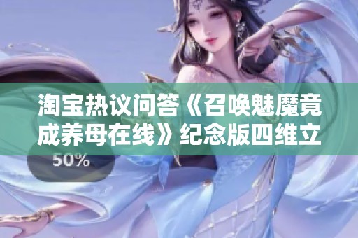 淘宝热议问答《召唤魅魔竟成养母在线》纪念版四维立体体验解析