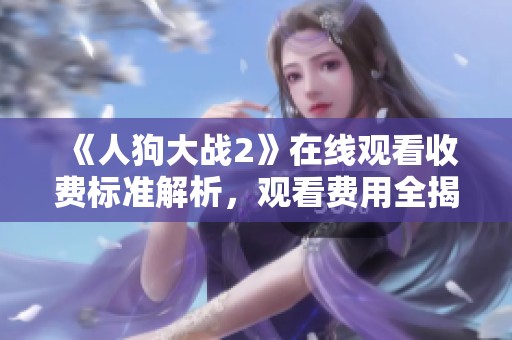 《人狗大战2》在线观看收费标准解析，观看费用全揭秘