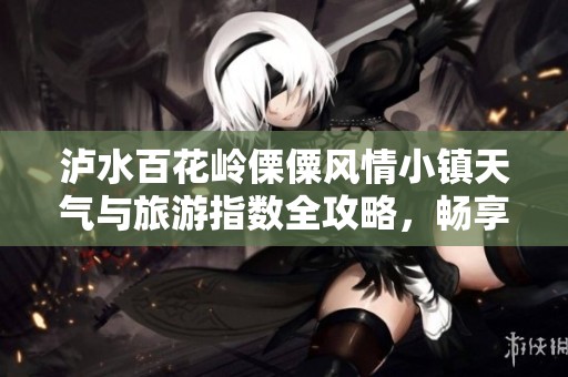 泸水百花岭傈僳风情小镇天气与旅游指数全攻略，畅享美好假期