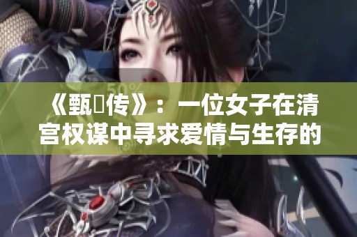 《甄嬛传》：一位女子在清宫权谋中寻求爱情与生存的传奇故事