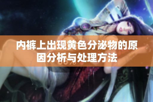 内裤上出现黄色分泌物的原因分析与处理方法