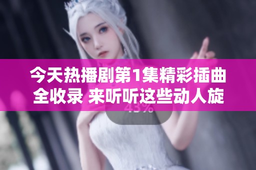 今天热播剧第1集精彩插曲全收录 来听听这些动人旋律