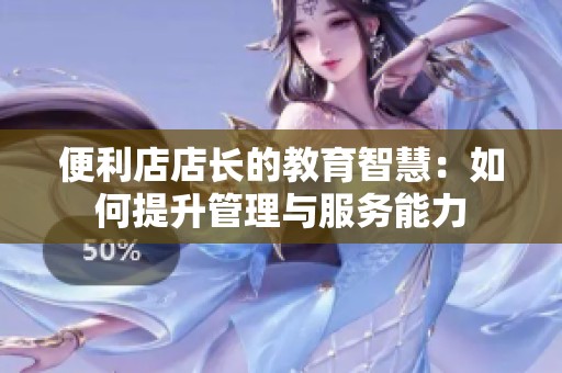 便利店店长的教育智慧：如何提升管理与服务能力
