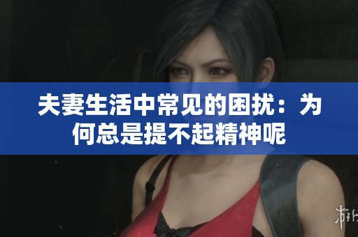 夫妻生活中常见的困扰：为何总是提不起精神呢
