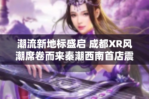 潮流新地标盛启 成都XR风潮席卷而来秦潮西南首店震撼开启