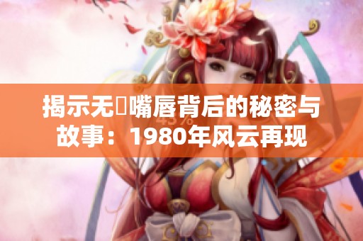 揭示无恥嘴唇背后的秘密与故事：1980年风云再现