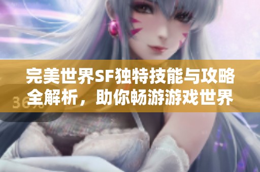 完美世界SF独特技能与攻略全解析，助你畅游游戏世界