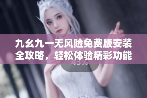 九幺九一无风险免费版安装全攻略，轻松体验精彩功能