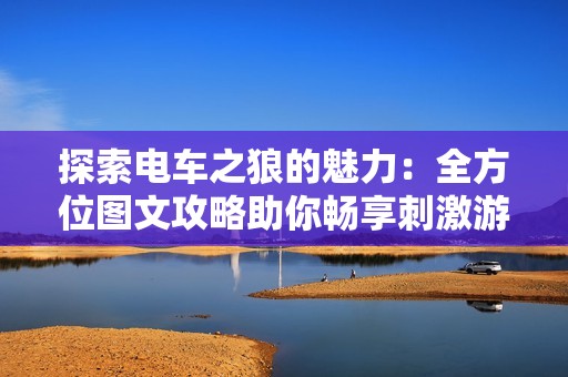 探索电车之狼的魅力：全方位图文攻略助你畅享刺激游戏体验