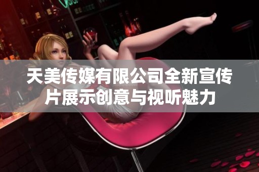 天美传媒有限公司全新宣传片展示创意与视听魅力