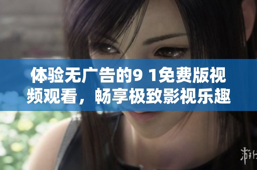 体验无广告的9 1免费版视频观看，畅享极致影视乐趣