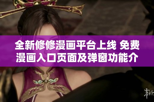 全新修修漫画平台上线 免费漫画入口页面及弹窗功能介绍