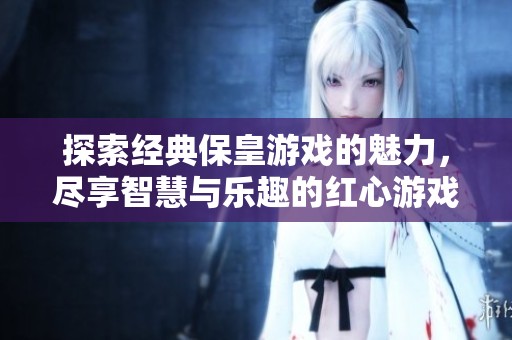 探索经典保皇游戏的魅力，尽享智慧与乐趣的红心游戏世界！