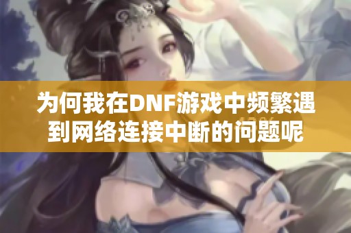 为何我在DNF游戏中频繁遇到网络连接中断的问题呢