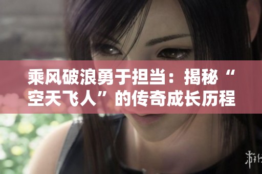 乘风破浪勇于担当：揭秘“空天飞人”的传奇成长历程