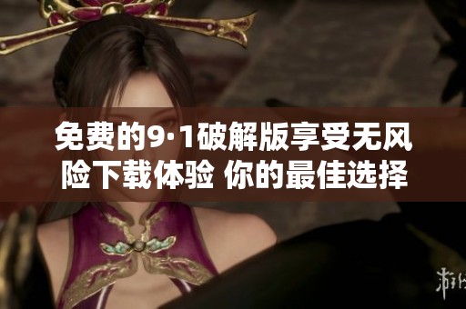 免费的9·1破解版享受无风险下载体验 你的最佳选择