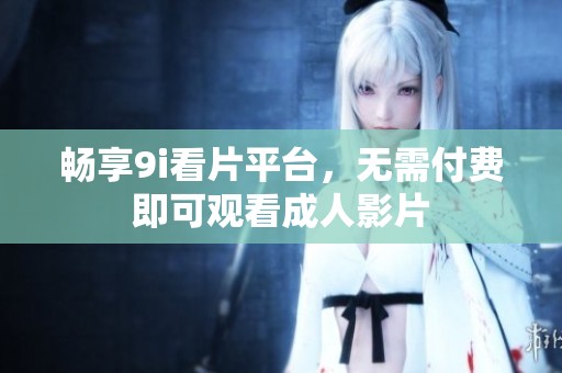 畅享9i看片平台，无需付费即可观看成人影片