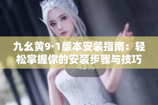 九幺黄9·1版本安装指南：轻松掌握你的安装步骤与技巧
