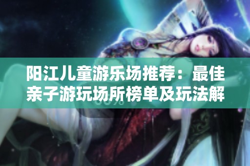 阳江儿童游乐场推荐：最佳亲子游玩场所榜单及玩法解析