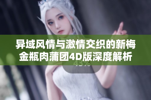 异域风情与激情交织的新梅金瓶肉蒲团4D版深度解析