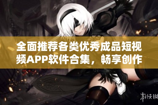 全面推荐各类优秀成品短视频APP软件合集，畅享创作乐趣