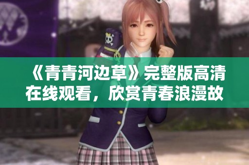 《青青河边草》完整版高清在线观看，欣赏青春浪漫故事