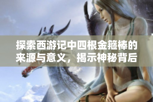 探索西游记中四根金箍棒的来源与意义，揭示神秘背后的故事
