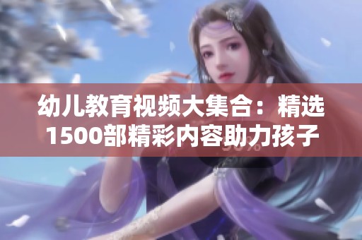 幼儿教育视频大集合：精选1500部精彩内容助力孩子成长
