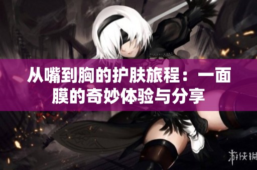 从嘴到胸的护肤旅程：一面膜的奇妙体验与分享
