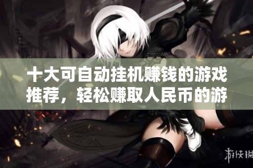 十大可自动挂机赚钱的游戏推荐，轻松赚取人民币的游戏排行榜