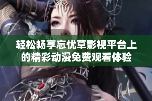 轻松畅享忘忧草影视平台上的精彩动漫免费观看体验